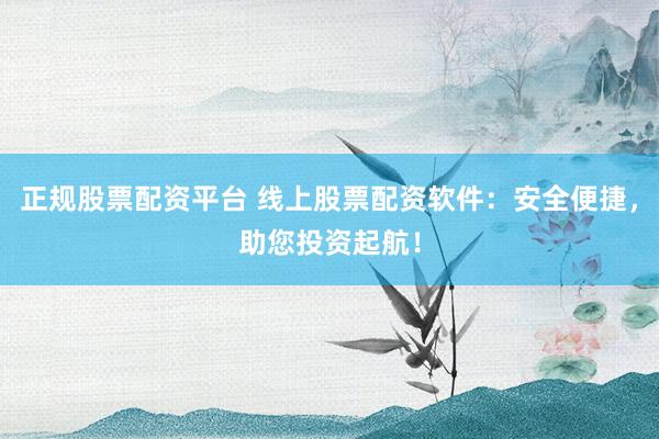 正规股票配资平台 线上股票配资软件：安全便捷，助您投资起航！