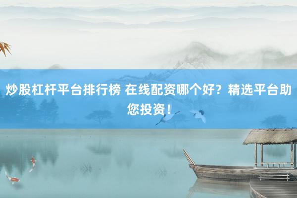 炒股杠杆平台排行榜 在线配资哪个好?精选平台助您投资!