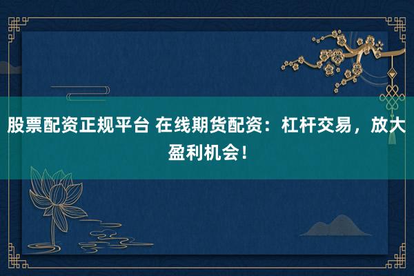 股票配资正规平台 在线期货配资:杠杆交易,放大盈利机会!