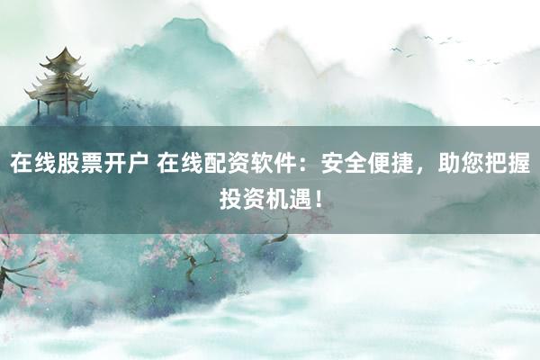 在线股票开户 在线配资软件：安全便捷，助您把握投资机遇！