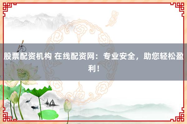 股票配资机构 在线配资网：专业安全，助您轻松盈利！