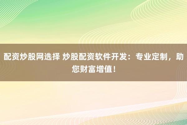 配资炒股网选择 炒股配资软件开发：专业定制，<a href=