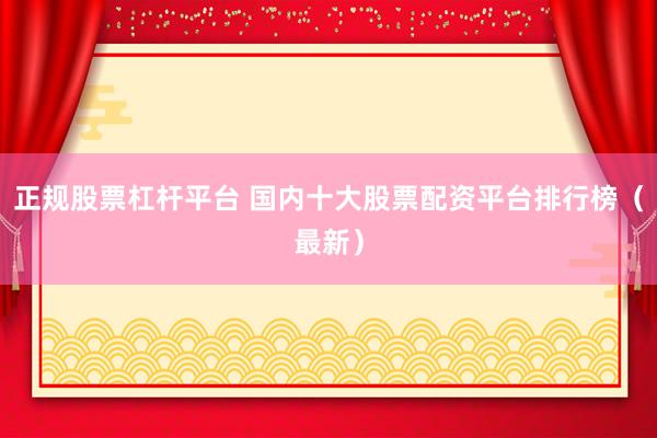正规股票杠杆平台 国内十大股票配资平台排行榜(最新)