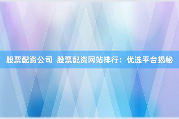 股票配资公司  股票配资网站排行：优选平台揭秘