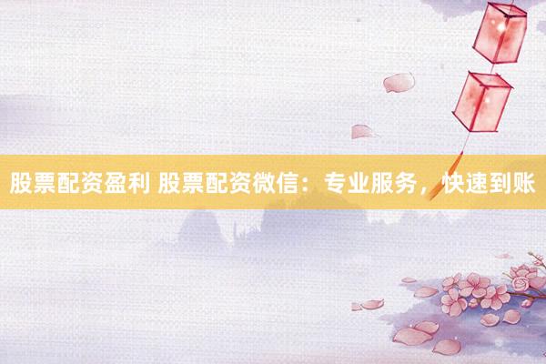 股票配资盈利 股票配资微信：专业服务，快速到账