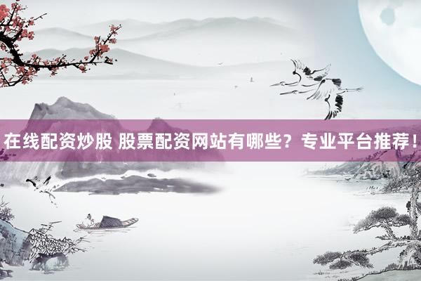 在线配资炒股 股票配资网站有哪些？专业平台推荐！
