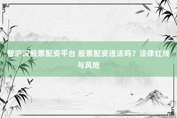 智沪深股票配资平台 股票配资违法吗？法律红线与风险