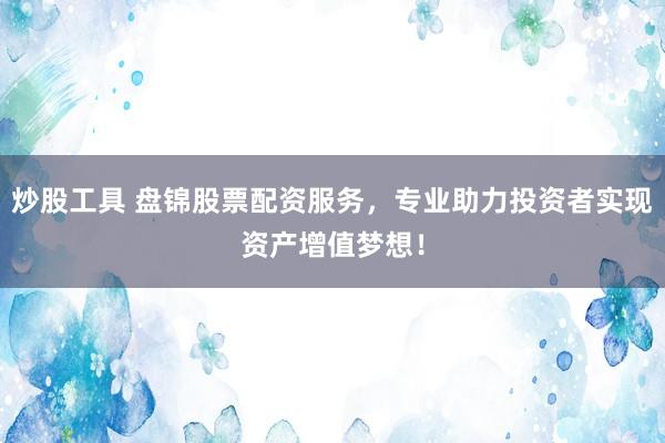 炒股工具 盘锦股票配资服务，专业助力投资者实现资产增值梦想！
