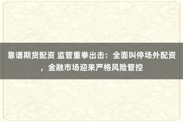 靠谱期货配资 监管重拳出击:全面叫停场外配资,金融市场迎来严格风险管控