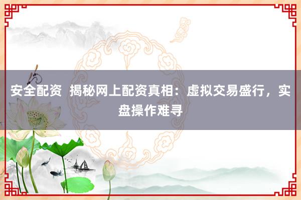 安全配资  揭秘网上配资真相：虚拟交易盛行，实盘操作难寻