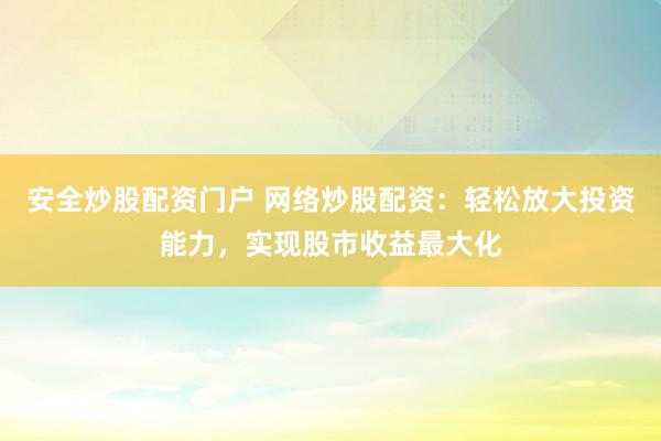 安全炒股配资门户 网络炒股配资：轻松放大投资能力，实现股市收益最大化