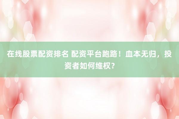 在线股票配资排名 配资平台跑路！血本无归，投资者如何维权？