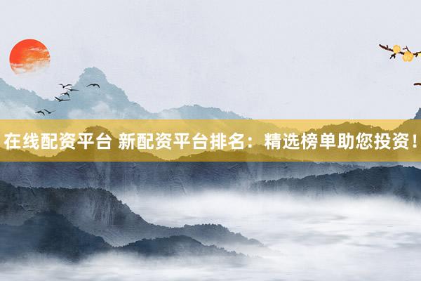 在线配资平台 新配资平台排名:精选榜单助您投资!