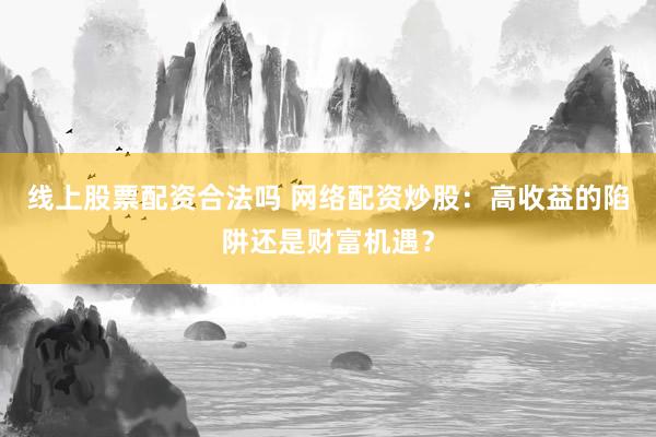 线上股票配资合法吗 网络配资炒股：高收益的陷阱还是财富机遇？