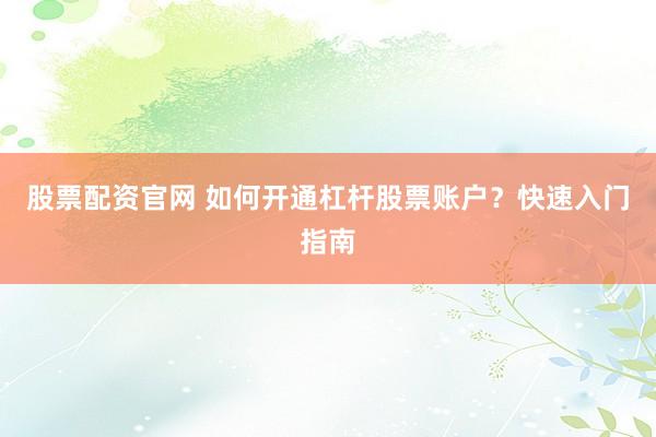 股票配资官网 如何开通杠杆股票账户？快速入门指南