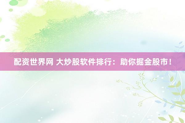 配资世界网 大炒股软件排行:助你掘金股市!