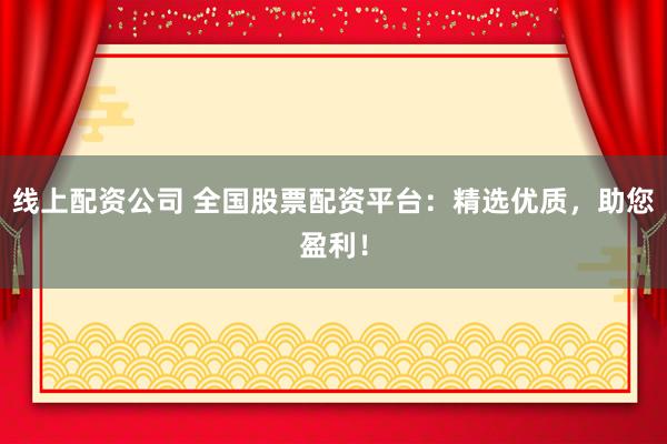 线上配资公司 全国股票配资平台：精选优质，助您盈利！