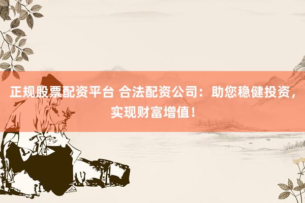 正规股票配资平台 合法配资公司：助您稳健投资，实现财富增值！