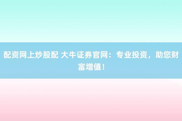 配资网上炒股配 大牛证券官网：专业投资，助您财富增值！
