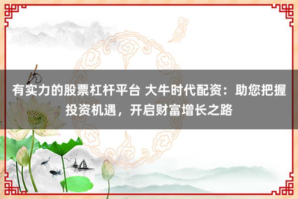 有实力的股票杠杆平台 大牛时代配资：助您把握投资机遇，开启财富增长之路