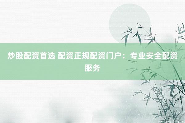 炒股配资首选 配资正规配资门户：专业安全配资服务