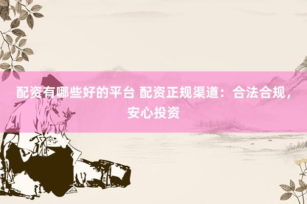 配资有哪些好的平台 配资正规渠道：合法合规，安心投资
