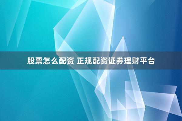 股票怎么配资 正规配资证券理财平台