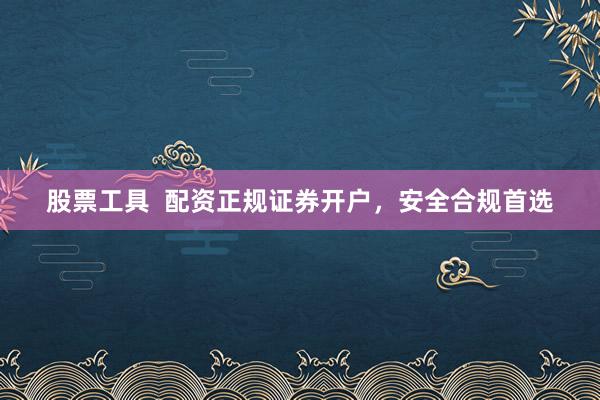 股票工具  配资正规证券开户，安全合规首选