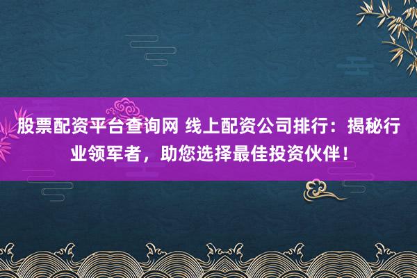 股票配资平台查询网 线上配资公司排行：揭秘行业领军者，助您选择最佳投资伙伴！