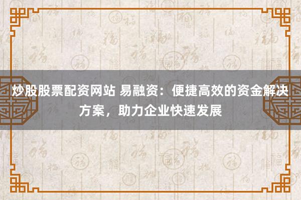 炒股股票配资网站 易融资：便捷高效的资金解决方案，助力企业快速发展