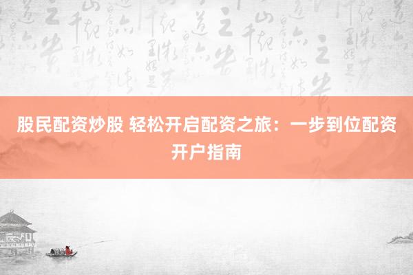 股民配资炒股 轻松开启配资之旅：一步到位配资开户指南