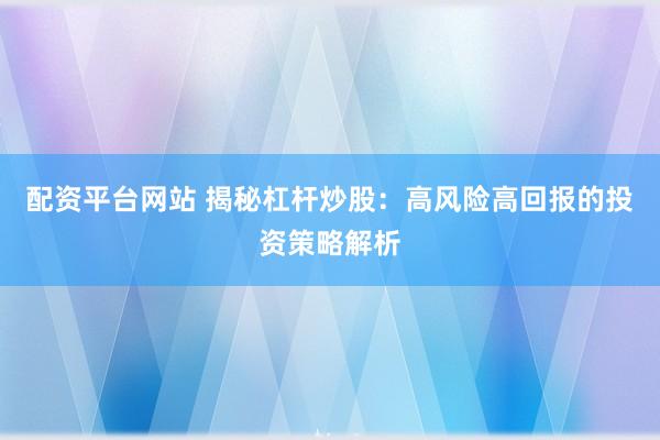 配资平台网站 揭秘杠杆炒股：高风险高回报的投资策略解析