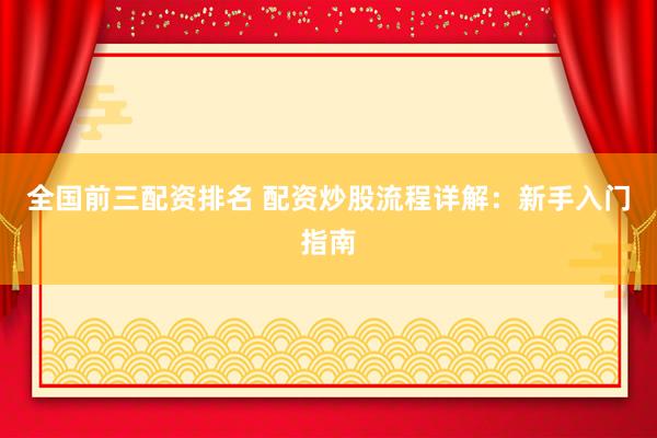 全国前三配资排名 配资炒股流程详解：新手入门指南