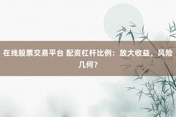 在线股票交易平台 配资杠杆比例：放大收益，风险几何？