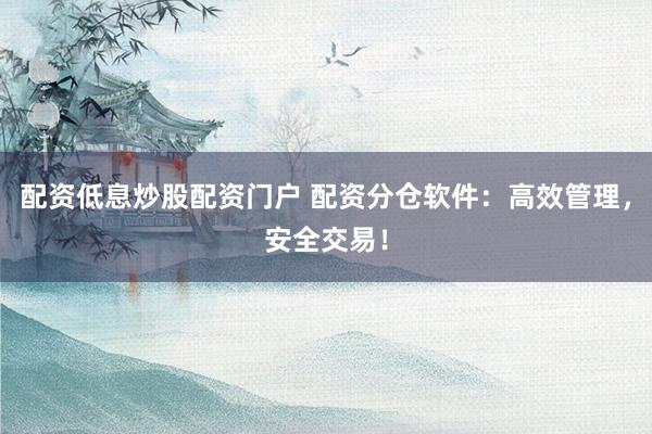 配资低息炒股配资门户 配资分仓软件：高效管理，安全交易！