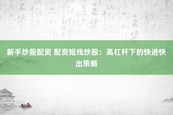 新手炒股配资 配资短线炒股：高杠杆下的快进快出策略