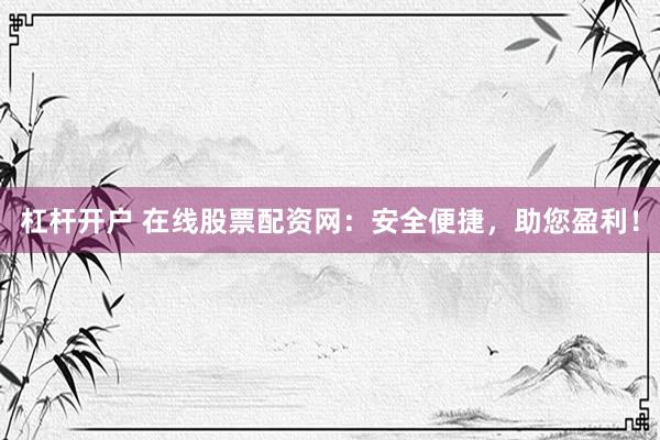 杠杆开户 在线股票配资网：安全便捷，助您盈利！