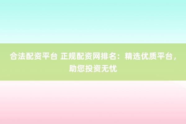 合法配资平台 正规配资网排名：精选优质平台，助您投资无忧