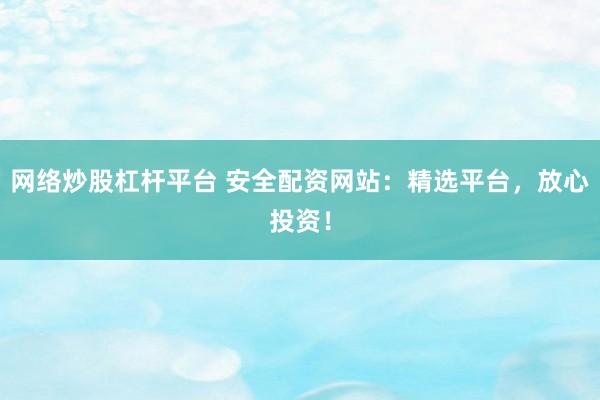 网络炒股杠杆平台 安全配资网站：精选平台，放心投资！