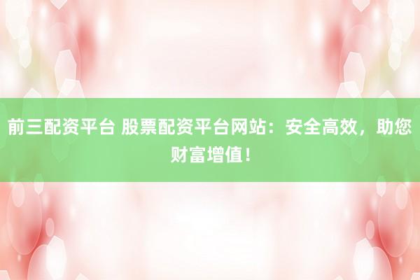 前三配资平台 股票配资平台网站：安全高效，助您财富增值！