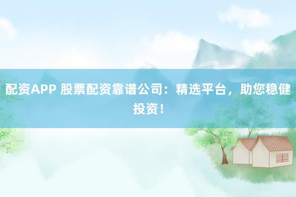 配资APP 股票配资靠谱公司：精选平台，助您稳健投资！