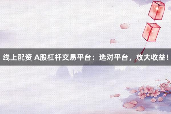 线上配资 A股杠杆交易平台：选对平台，放大收益！
