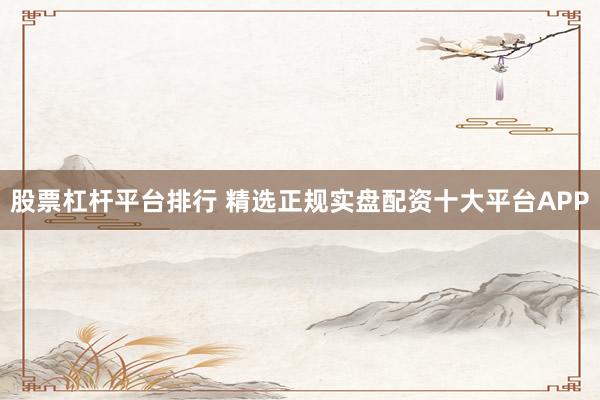 股票杠杆平台排行 精选正规实盘配资十大平台APP
