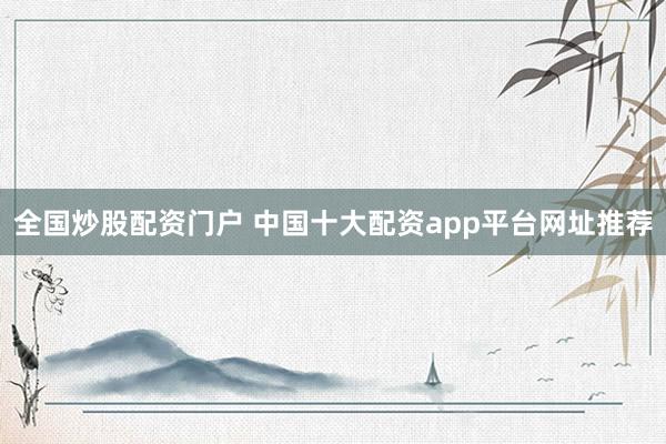 全国炒股配资门户 中国十大配资app平台网址推荐