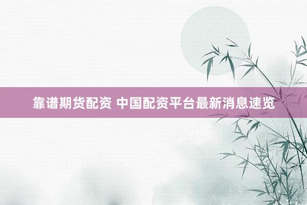 靠谱期货配资 中国配资平台最新消息速览