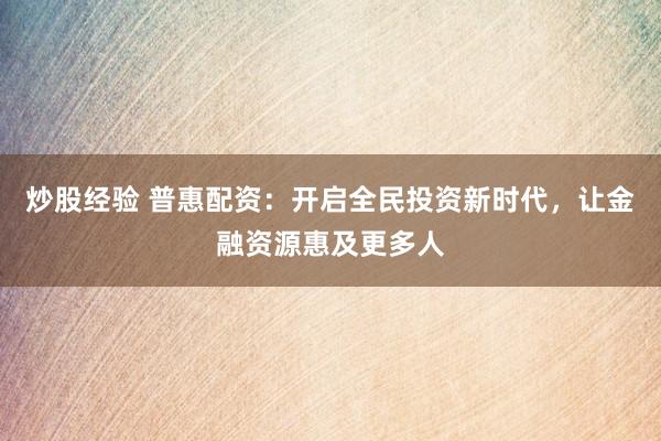 炒股经验 普惠配资：开启全民投资新时代，让金融资源惠及更多人
