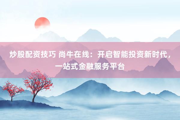 炒股配资技巧 尚牛在线：开启智能投资新时代，一站式金融服务平台
