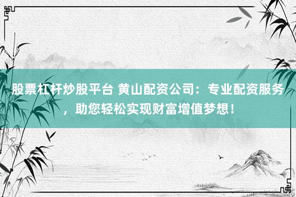 股票杠杆炒股平台 黄山配资公司:专业配资服务,助您轻松实现财富增值梦想!