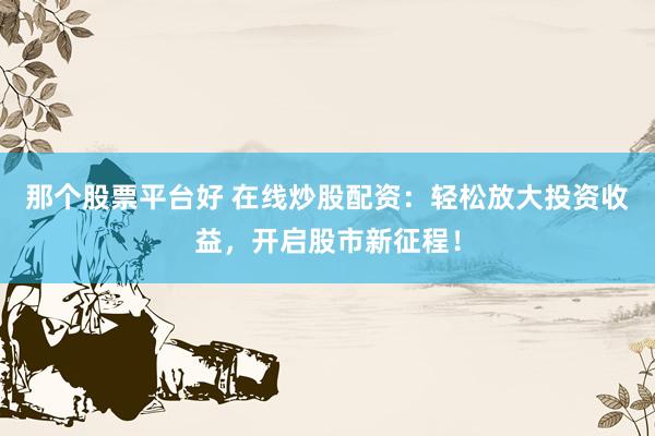 那个股票平台好 在线炒股配资：轻松放大投资收益，开启股市新征程！