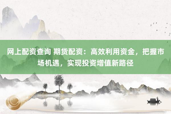 网上配资查询 期货配资：高效利用资金，把握市场机遇，实现投资增值新路径